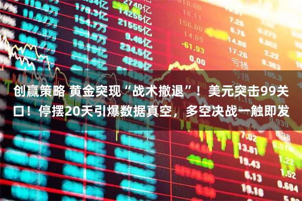创赢策略 黄金突现“战术撤退”！美元突击99关口！停摆20天引爆数据真空，多空决战一触即发