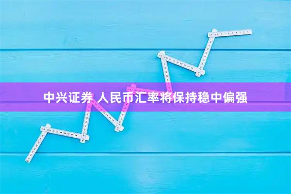 中兴证券 人民币汇率将保持稳中偏强