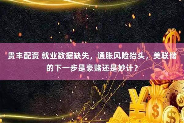 贵丰配资 就业数据缺失，通胀风险抬头，美联储的下一步是豪赌还是妙计？