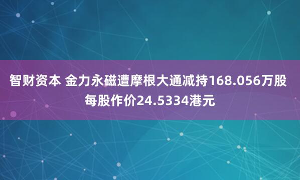 智财资本 金力永磁遭摩根大通减持168.056万股 每股作价24.5334港元