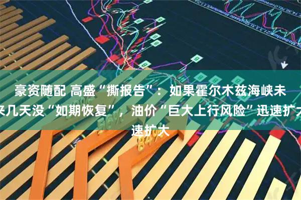 豪资随配 高盛“撕报告”：如果霍尔木兹海峡未来几天没“如期恢复”，油价“巨大上行风险”迅速扩大