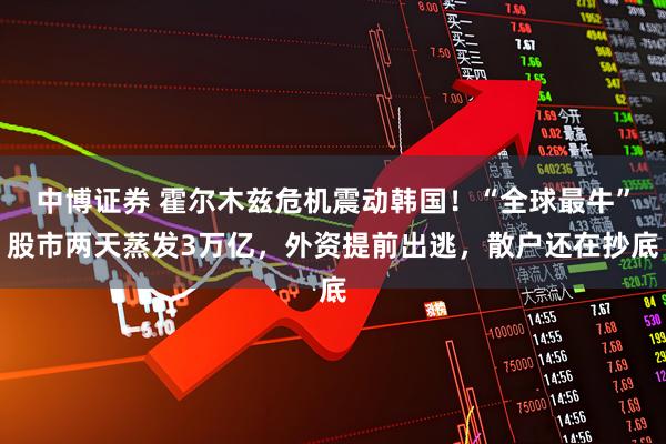 中博证券 霍尔木兹危机震动韩国！“全球最牛”股市两天蒸发3万亿，外资提前出逃，散户还在抄底