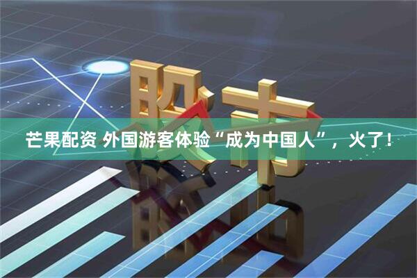 芒果配资 外国游客体验“成为中国人”，火了！