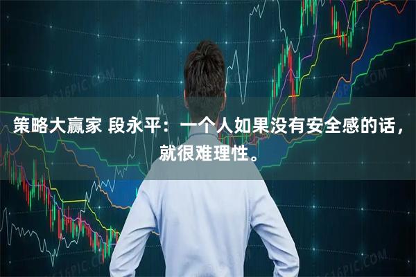 策略大赢家 段永平：一个人如果没有安全感的话，就很难理性。