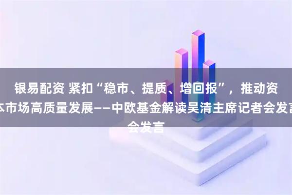 银易配资 紧扣“稳市、提质、增回报”，推动资本市场高质量发展——中欧基金解读吴清主席记者会发言