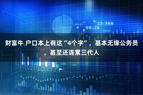 财富牛 户口本上有这“4个字”，基本无缘公务员，甚至还连累三代人