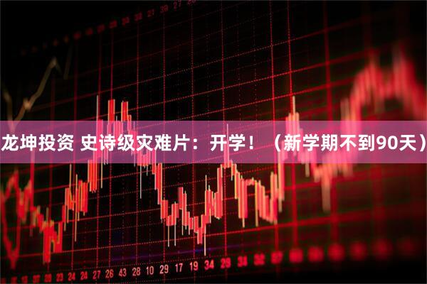 龙坤投资 史诗级灾难片：开学！（新学期不到90天）