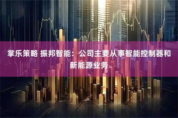 掌乐策略 振邦智能：公司主要从事智能控制器和新能源业务