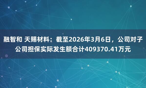 融智和 天赐材料：截至2026年3月6日，公司对子公司担保实际发生额合计409370.41万元