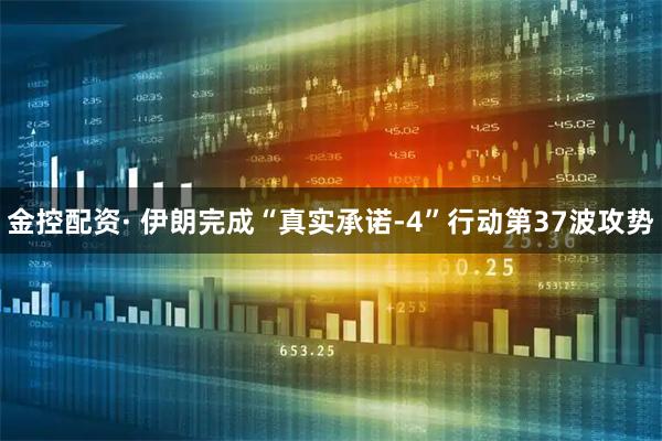 金控配资· 伊朗完成“真实承诺-4”行动第37波攻势