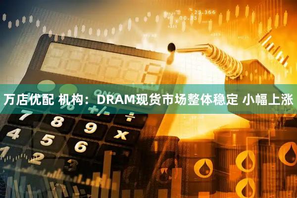 万店优配 机构：DRAM现货市场整体稳定 小幅上涨