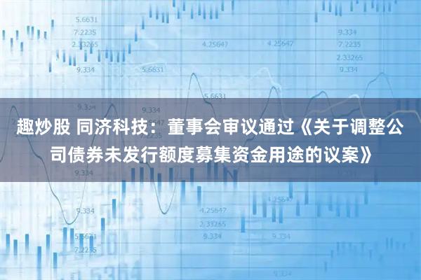 趣炒股 同济科技：董事会审议通过《关于调整公司债券未发行额度募集资金用途的议案》