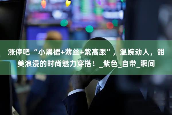 涨停吧 “小黑裙+薄丝+紫高跟”,温婉动人,甜美浪漫的时尚魅力穿搭!_紫色_自带_瞬间