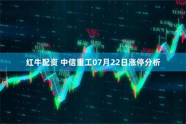 红牛配资 中信重工07月22日涨停分析