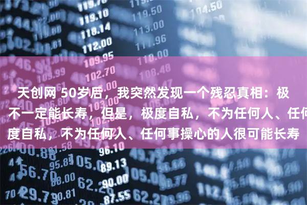 天创网 50岁后，我突然发现一个残忍真相：极度自律，每天锻炼的人，不一定能长寿，但是，极度自私，不为任何人、任何事操心的人很可能长寿