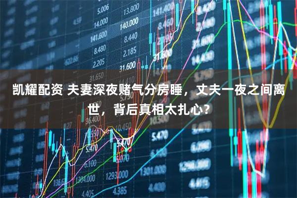 凯耀配资 夫妻深夜赌气分房睡，丈夫一夜之间离世，背后真相太扎心？