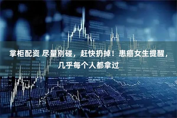 掌柜配资 尽量别碰，赶快扔掉！患癌女生提醒，几乎每个人都拿过