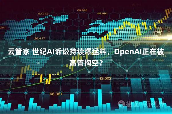 云管家 世纪AI诉讼持续爆猛料，OpenAI正在被高管掏空？