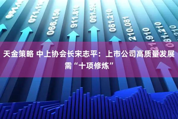 天金策略 中上协会长宋志平：上市公司高质量发展需“十项修炼”