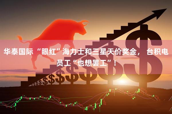 华泰国际 “眼红”海力士和三星天价奖金， 台积电员工“也想罢工”！