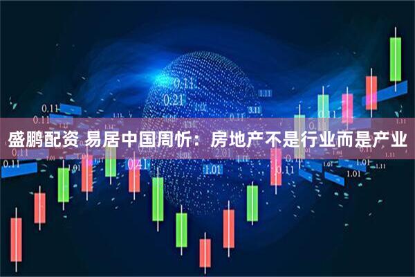 盛鹏配资 易居中国周忻：房地产不是行业而是产业