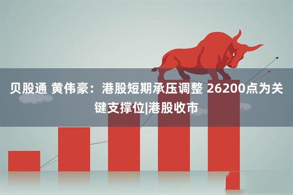 贝股通 黄伟豪：港股短期承压调整 26200点为关键支撑位|港股收市