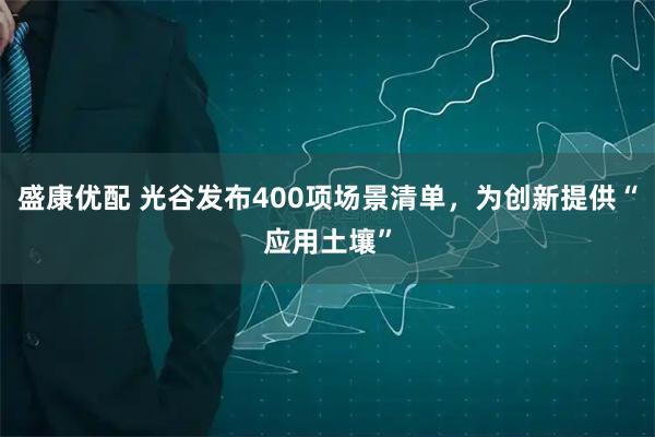 盛康优配 光谷发布400项场景清单，为创新提供“应用土壤”