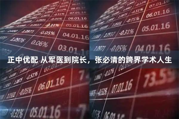 正中优配 从军医到院长，张必清的跨界学术人生