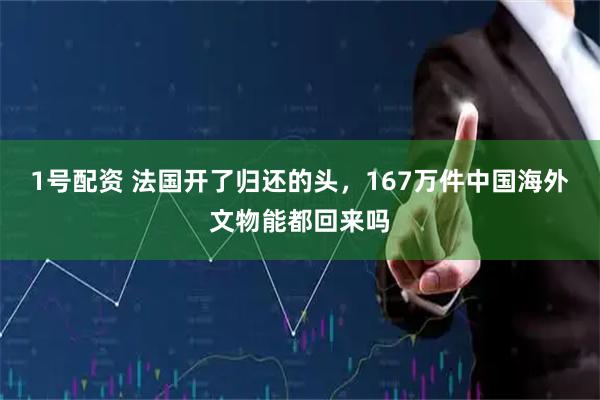 1号配资 法国开了归还的头，167万件中国海外文物能都回来吗