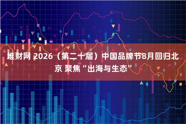堆财网 2026（第二十届）中国品牌节8月回归北京 聚焦“出海与生态”