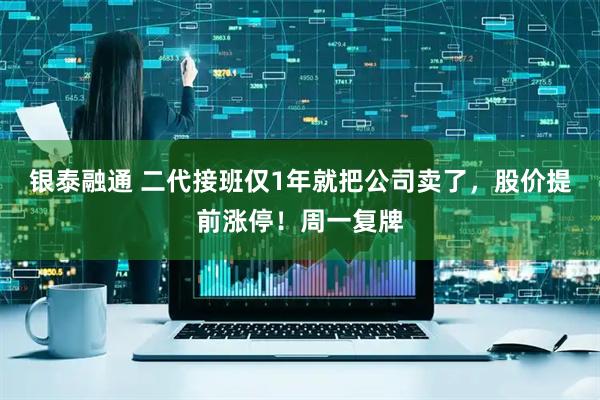 银泰融通 二代接班仅1年就把公司卖了，股价提前涨停！周一复牌