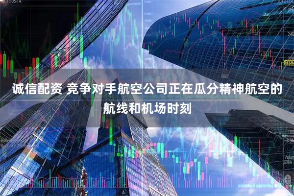 诚信配资 竞争对手航空公司正在瓜分精神航空的航线和机场时刻