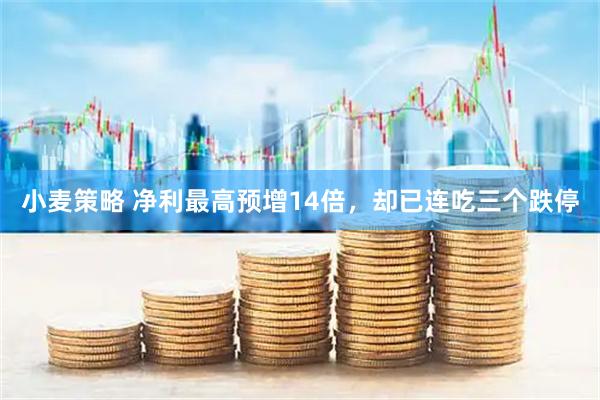小麦策略 净利最高预增14倍,却已连吃三个跌停