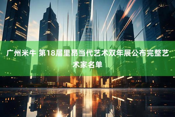 广州米牛 第18届里昂当代艺术双年展公布完整艺术家名单