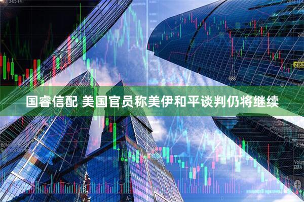 国睿信配 美国官员称美伊和平谈判仍将继续