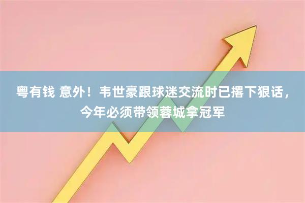 粤有钱 意外!韦世豪跟球迷交流时已撂下狠话,今年必须带领蓉城拿冠军