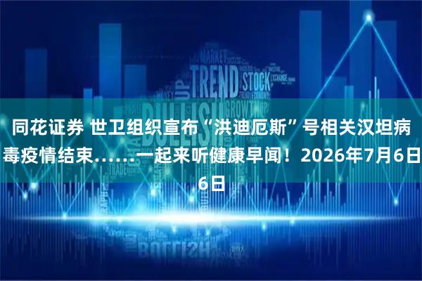 同花证券 世卫组织宣布“洪迪厄斯”号相关汉坦病毒疫情结束……一起来听健康早闻!2026年7月6日