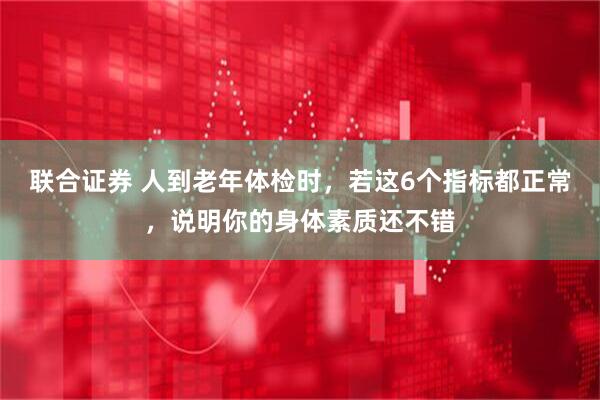 联合证券 人到老年体检时，若这6个指标都正常，说明你的身体素质还不错