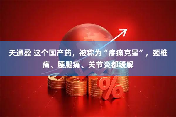 天通盈 这个国产药，被称为“疼痛克星”，颈椎痛、腰腿痛、关节炎都缓解