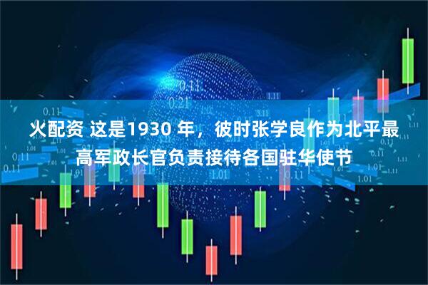 火配资 这是1930 年，彼时张学良作为北平最高军政长官负责接待各国驻华使节