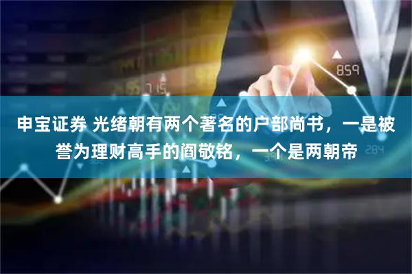 申宝证券 光绪朝有两个著名的户部尚书，一是被誉为理财高手的阎敬铭，一个是两朝帝