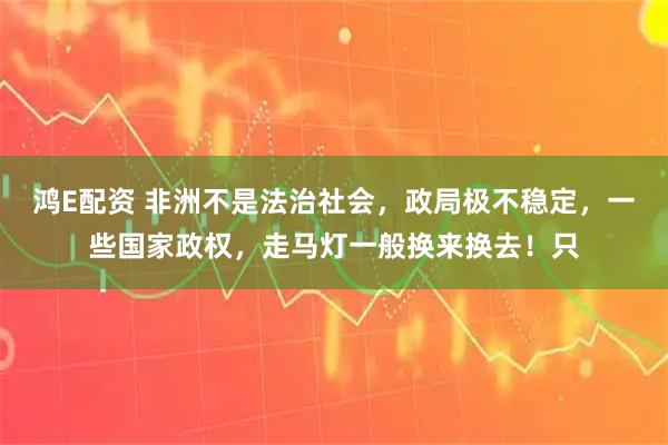 鸿E配资 非洲不是法治社会，政局极不稳定，一些国家政权，走马灯一般换来换去！只