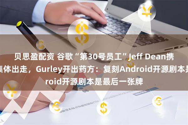 贝思盈配资 谷歌“第30号员工”Jeff Dean携三位科学家集体出走,Gurley开出药方:复刻Android开源剧本是最后一张牌