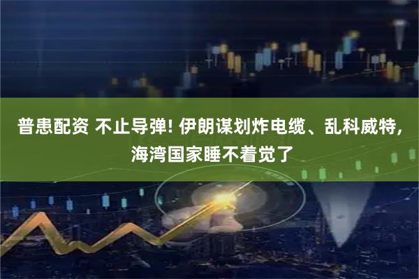 普患配资 不止导弹! 伊朗谋划炸电缆、乱科威特, 海湾国家睡不着觉了