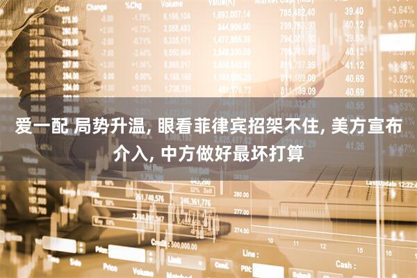 爱一配 局势升温, 眼看菲律宾招架不住, 美方宣布介入, 中方做好最坏打算
