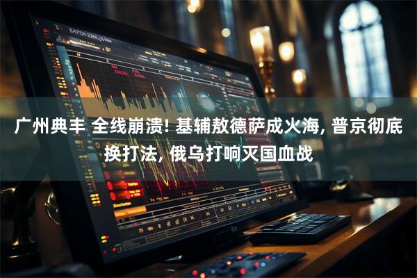 广州典丰 全线崩溃! 基辅敖德萨成火海, 普京彻底换打法, 俄乌打响灭国血战