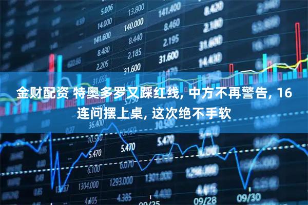 金财配资 特奥多罗又踩红线, 中方不再警告, 16连问摆上桌, 这次绝不手软