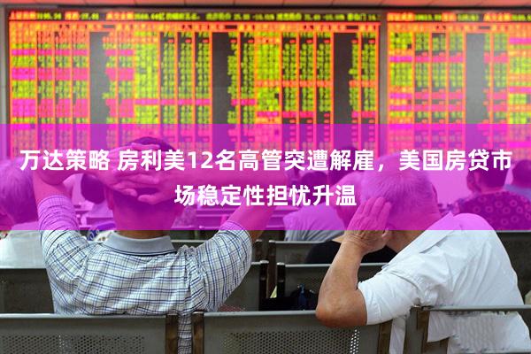 万达策略 房利美12名高管突遭解雇，美国房贷市场稳定性担忧升温