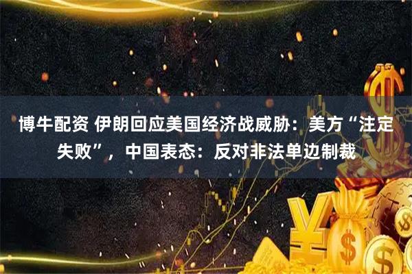 博牛配资 伊朗回应美国经济战威胁：美方“注定失败”，中国表态：反对非法单边制裁
