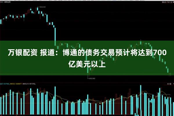 万银配资 报道：博通的债务交易预计将达到700亿美元以上